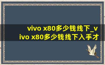 vivo x80多少钱线下_vivo x80多少钱线下入手才算不贵